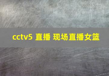 cctv5 直播 现场直播女篮